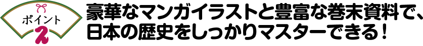 ポイント2 豪華なマンガイラストと豊富な巻末資料で、
日本の歴史をしっかりマスターできる！