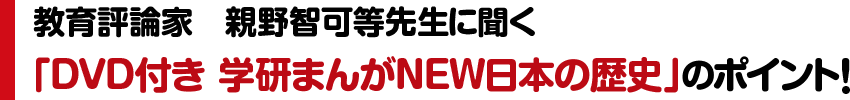 教育評論家　親野智可等先生に聞く
「DVD付き 学研まんがNEW日本の歴史」のポイント！