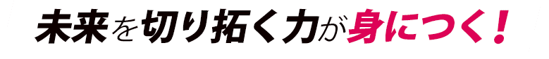 未来を切り拓く力が身につく！