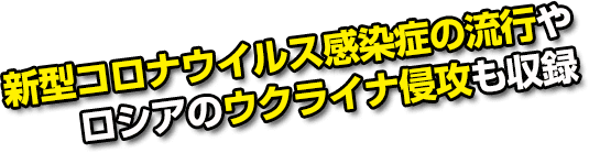 新型コロナウイスル感染症の流行やロシアのウクライナ侵攻も収録