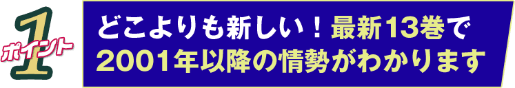 ポイント1 どこよりも新しい！最新13巻で2001年以降の情勢がわかります